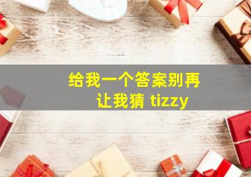 给我一个答案别再让我猜 tizzy